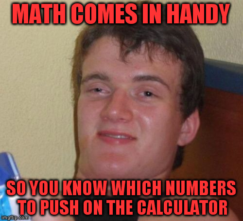 10 Guy Meme | MATH COMES IN HANDY SO YOU KNOW WHICH NUMBERS TO PUSH ON THE CALCULATOR | image tagged in memes,10 guy | made w/ Imgflip meme maker