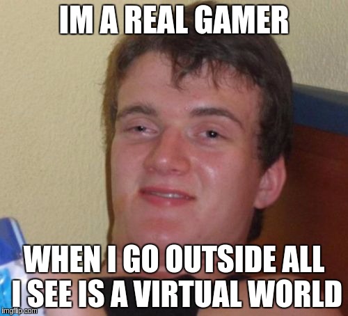 10 Guy Meme | IM A REAL GAMER; WHEN I GO OUTSIDE ALL I SEE IS A VIRTUAL WORLD | image tagged in memes,10 guy | made w/ Imgflip meme maker