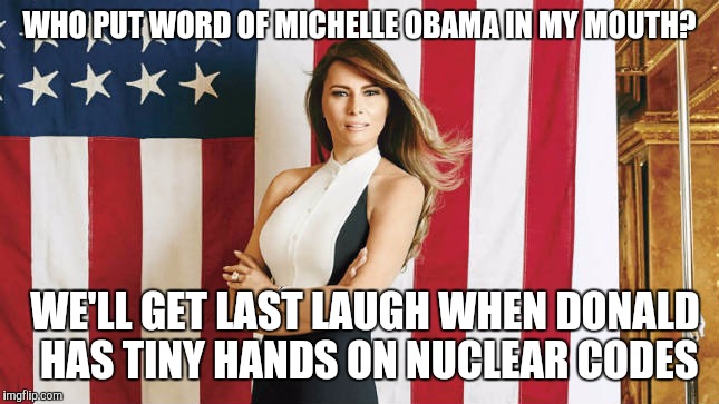 KGB oprerative
 | WHO PUT WORD OF MICHELLE OBAMA IN MY MOUTH? WE'LL GET LAST LAUGH WHEN DONALD HAS TINY HANDS ON NUCLEAR CODES | image tagged in melina trump | made w/ Imgflip meme maker
