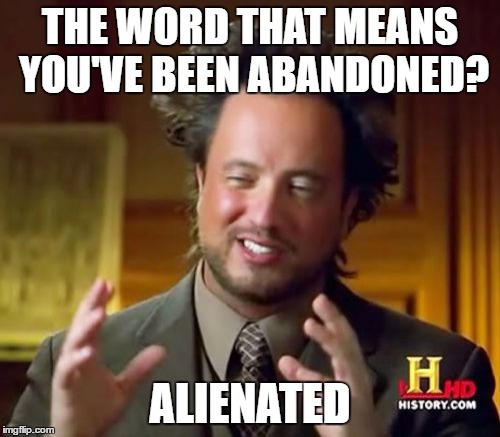 Ancient Aliens Meme | THE WORD THAT MEANS YOU'VE BEEN ABANDONED? ALIENATED | image tagged in memes,ancient aliens | made w/ Imgflip meme maker