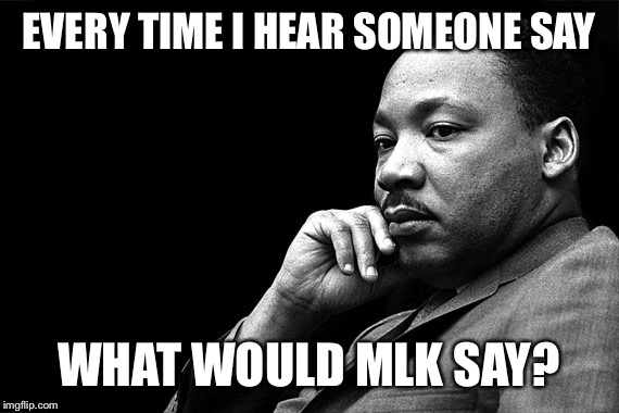 MLKJ Preacher | EVERY TIME I HEAR SOMEONE SAY; WHAT WOULD MLK SAY? | image tagged in mlkj preacher | made w/ Imgflip meme maker