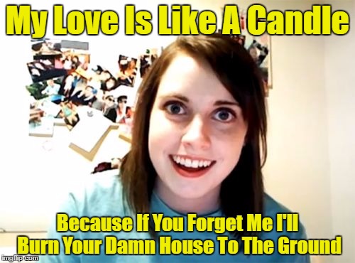 Overly Attached Girlfriend Meme | My Love Is Like A Candle; Because If You Forget Me I'll Burn Your Damn House To The Ground | image tagged in memes,overly attached girlfriend | made w/ Imgflip meme maker