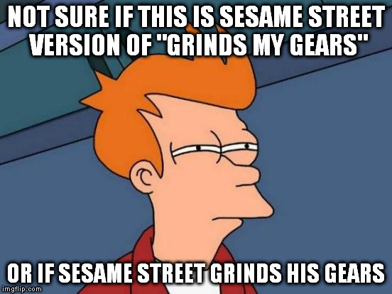 Futurama Fry Meme | NOT SURE IF THIS IS SESAME STREET VERSION OF "GRINDS MY GEARS" OR IF SESAME STREET GRINDS HIS GEARS | image tagged in memes,futurama fry | made w/ Imgflip meme maker