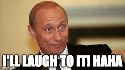 Putin Happy | I'LL LAUGH TO IT! HAHA | image tagged in putin happy | made w/ Imgflip meme maker