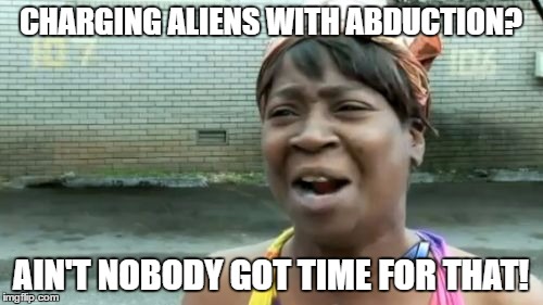Ain't Nobody Got Time For That Meme | CHARGING ALIENS WITH ABDUCTION? AIN'T NOBODY GOT TIME FOR THAT! | image tagged in memes,aint nobody got time for that | made w/ Imgflip meme maker