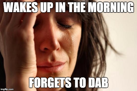 How little you have to do to become unpopular | WAKES UP IN THE MORNING; FORGETS TO DAB | image tagged in memes,first world problems | made w/ Imgflip meme maker