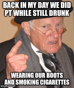 Back In My Day | BACK IN MY DAY WE DID PT WHILE STILL DRUNK; WEARING OUR BOOTS AND SMOKING CIGARETTES | image tagged in memes,back in my day | made w/ Imgflip meme maker