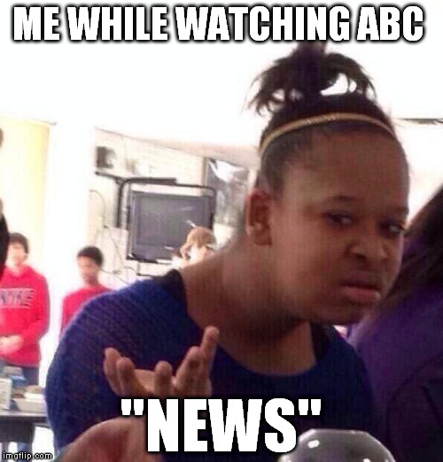 "News" as in it's new I guess? | ME WHILE WATCHING ABC; "NEWS" | image tagged in memes,black girl wat,biased media,government corruption | made w/ Imgflip meme maker