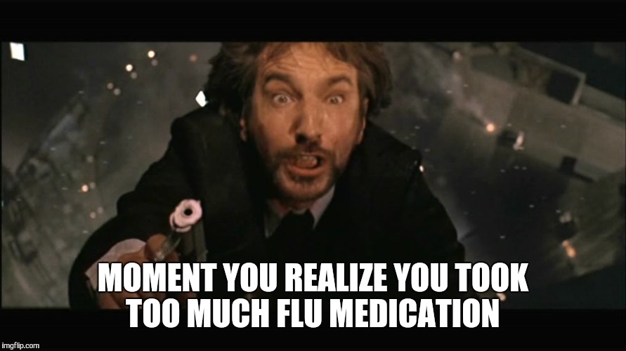 Hans Gruber fall | MOMENT YOU REALIZE YOU TOOK TOO MUCH FLU MEDICATION | image tagged in hans gruber fall | made w/ Imgflip meme maker
