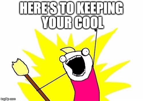 X All The Y Meme | HERE'S TO KEEPING YOUR COOL | image tagged in memes,x all the y | made w/ Imgflip meme maker