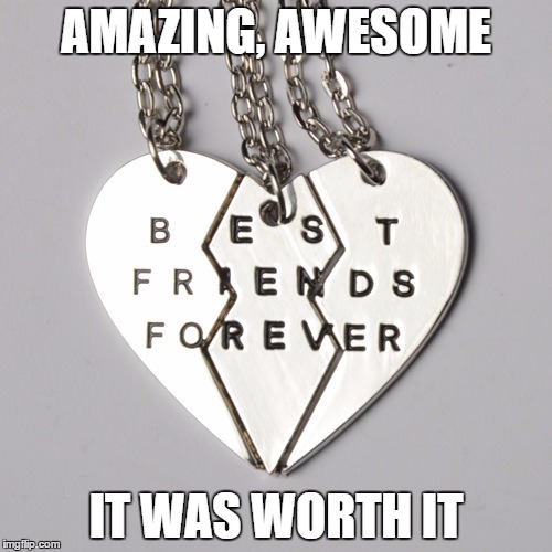 bff"s memory | AMAZING, AWESOME; IT WAS WORTH IT | image tagged in memories,love,three bbf's | made w/ Imgflip meme maker
