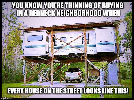 You basic 'redneck' home | YOU KNOW YOU'RE THINKING OF BUYING IN A REDNECK NEIGHBORHOOD WHEN; EVERY HOUSE ON THE STREET LOOKS LIKE THIS! | image tagged in redneck home,memes,funny,home sweet home,did you know | made w/ Imgflip meme maker