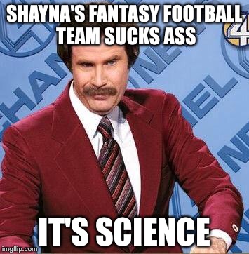 Ron Burgundy | SHAYNA'S FANTASY FOOTBALL TEAM SUCKS ASS; IT'S SCIENCE | image tagged in ron burgundy | made w/ Imgflip meme maker