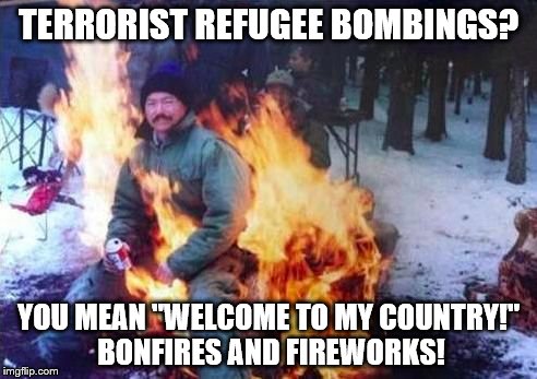 LIGAF | TERRORIST REFUGEE BOMBINGS? YOU MEAN "WELCOME TO MY COUNTRY!" BONFIRES AND FIREWORKS! | image tagged in memes,ligaf | made w/ Imgflip meme maker