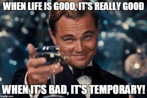 Leonardo Dicaprio Cheers | WHEN LIFE IS GOOD, IT'S REALLY GOOD; WHEN IT'S BAD, IT'S TEMPORARY! | image tagged in memes,leonardo dicaprio cheers | made w/ Imgflip meme maker