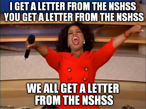 NSHSS is a phony high school honor society. They send out letters over the summer so that you cant consult your school counselor | I GET A LETTER FROM THE NSHSS YOU GET A LETTER FROM THE NSHSS; WE ALL GET A LETTER FROM THE NSHSS | image tagged in memes,oprah you get a,fraud,scam,high school,letter | made w/ Imgflip meme maker