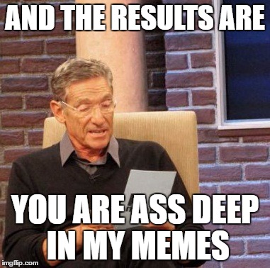 Maury Lie Detector Meme | AND THE RESULTS ARE YOU ARE ASS DEEP IN MY MEMES | image tagged in memes,maury lie detector | made w/ Imgflip meme maker