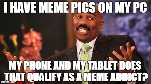 Steve Harvey Meme | I HAVE MEME PICS ON MY PC MY PHONE AND MY TABLET DOES THAT QUALIFY AS A MEME ADDICT? | image tagged in memes,steve harvey | made w/ Imgflip meme maker