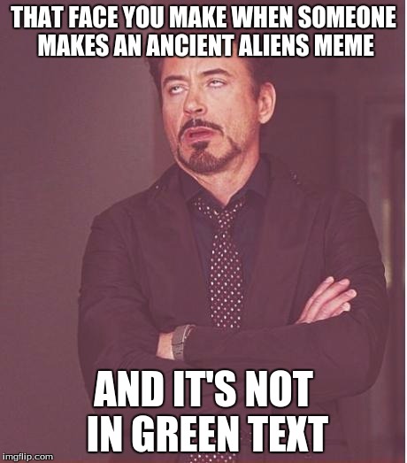 Face You Make Robert Downey Jr Meme | THAT FACE YOU MAKE WHEN SOMEONE MAKES AN ANCIENT ALIENS MEME AND IT'S NOT IN GREEN TEXT | image tagged in memes,face you make robert downey jr | made w/ Imgflip meme maker