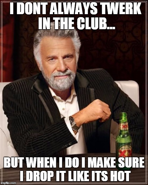 The Most Interesting Man In The World | I DONT ALWAYS TWERK IN THE CLUB... BUT WHEN I DO I MAKE SURE I DROP IT LIKE ITS HOT | image tagged in memes,the most interesting man in the world | made w/ Imgflip meme maker