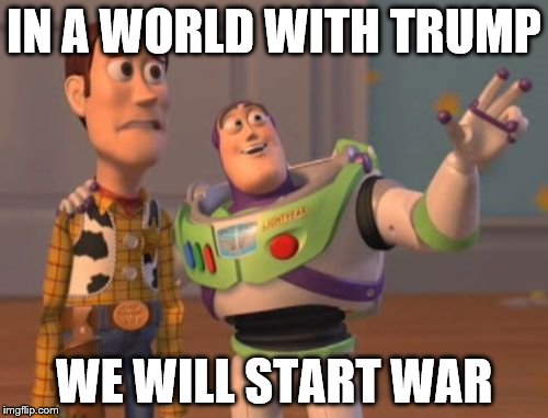 X, X Everywhere Meme | IN A WORLD WITH TRUMP; WE WILL START WAR | image tagged in memes,x x everywhere | made w/ Imgflip meme maker