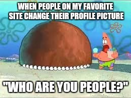 WHO ARE YOU PEOPLE? | WHEN PEOPLE ON MY FAVORITE SITE CHANGE THEIR PROFILE PICTURE; "WHO ARE YOU PEOPLE?" | image tagged in who are you people,change | made w/ Imgflip meme maker
