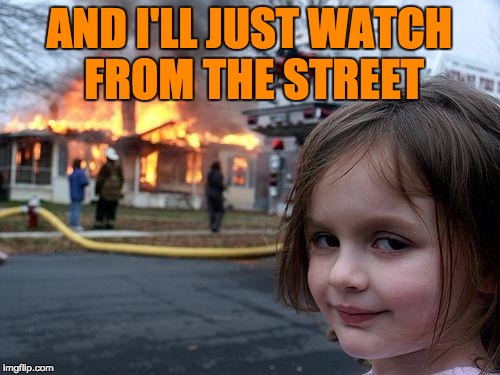 Disaster Girl Meme | AND I'LL JUST WATCH FROM THE STREET | image tagged in memes,disaster girl | made w/ Imgflip meme maker