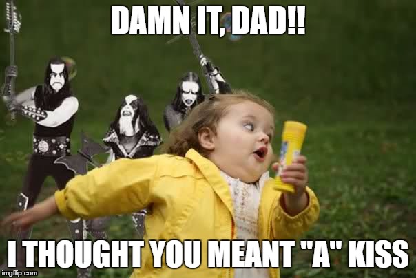 The "other" Kiss | DAMN IT, DAD!! I THOUGHT YOU MEANT "A" KISS | image tagged in memes,metal,kiss,chubby bubbles girl | made w/ Imgflip meme maker