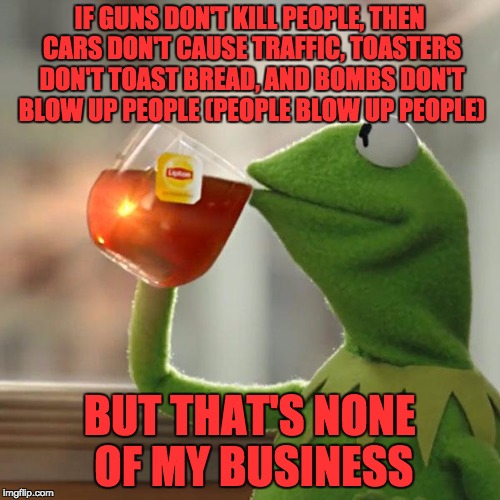 But That's None Of My Business Meme | IF GUNS DON'T KILL PEOPLE, THEN CARS DON'T CAUSE TRAFFIC, TOASTERS DON'T TOAST BREAD, AND BOMBS DON'T BLOW UP PEOPLE (PEOPLE BLOW UP PEOPLE) | image tagged in memes,but thats none of my business,kermit the frog | made w/ Imgflip meme maker