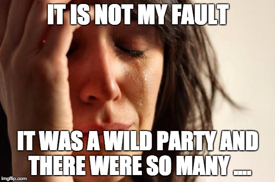 First World Problems | IT IS NOT MY FAULT; IT WAS A WILD PARTY AND THERE WERE SO MANY .... | image tagged in memes,first world problems | made w/ Imgflip meme maker