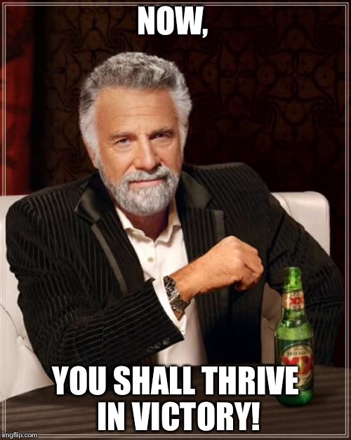 The Most Interesting Man In The World Meme | NOW, YOU SHALL THRIVE IN VICTORY! | image tagged in memes,the most interesting man in the world | made w/ Imgflip meme maker