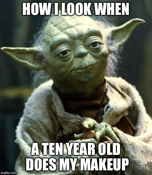 Star Wars Yoda Meme | HOW I LOOK WHEN; A TEN YEAR OLD DOES MY MAKEUP | image tagged in memes,star wars yoda | made w/ Imgflip meme maker