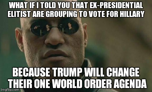 One Government world order | WHAT IF I TOLD YOU THAT EX-PRESIDENTIAL ELITIST ARE GROUPING TO VOTE FOR HILLARY; BECAUSE TRUMP WILL CHANGE THEIR ONE WORLD ORDER AGENDA | image tagged in memes,matrix morpheus | made w/ Imgflip meme maker