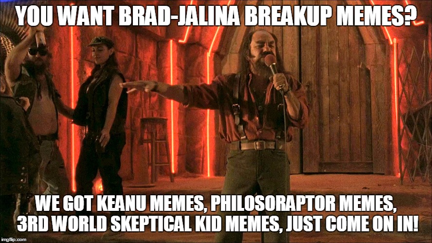 you want bradjalina breakup memes | YOU WANT BRAD-JALINA BREAKUP MEMES? WE GOT KEANU MEMES, PHILOSORAPTOR MEMES, 3RD WORLD SKEPTICAL KID MEMES, JUST COME ON IN! | image tagged in bradjalina breakup | made w/ Imgflip meme maker