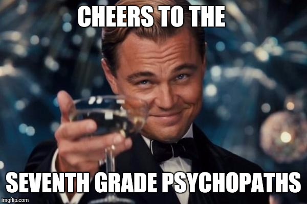 Leonardo Dicaprio Cheers | CHEERS TO THE; SEVENTH GRADE PSYCHOPATHS | image tagged in memes,leonardo dicaprio cheers | made w/ Imgflip meme maker