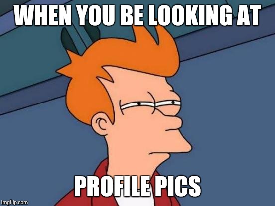 Futurama Fry | WHEN YOU BE LOOKING AT; PROFILE PICS | image tagged in memes,futurama fry | made w/ Imgflip meme maker