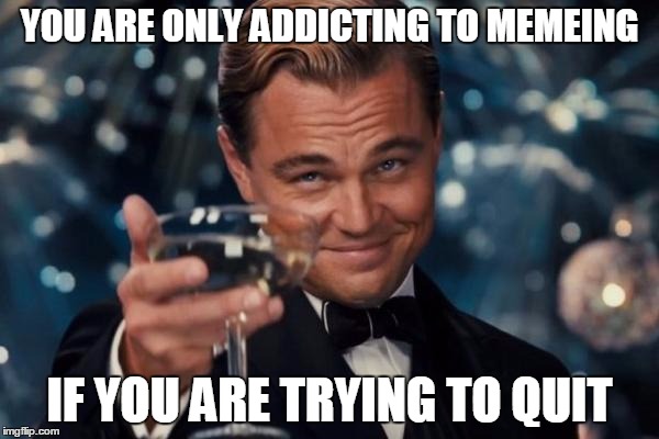 Leonardo Dicaprio Cheers Meme | YOU ARE ONLY ADDICTING TO MEMEING; IF YOU ARE TRYING TO QUIT | image tagged in memes,leonardo dicaprio cheers | made w/ Imgflip meme maker