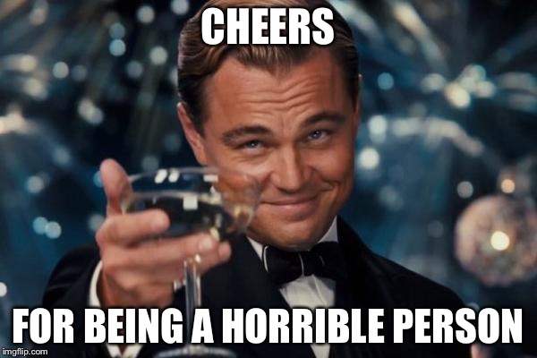 Leonardo Dicaprio Cheers Meme | CHEERS; FOR BEING A HORRIBLE PERSON | image tagged in memes,leonardo dicaprio cheers | made w/ Imgflip meme maker