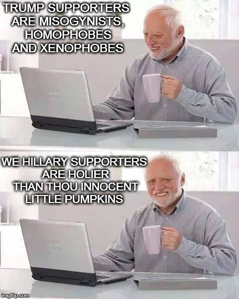 Hide the Pain Harold Meme | TRUMP SUPPORTERS ARE MISOGYNISTS, HOMOPHOBES AND XENOPHOBES; WE HILLARY SUPPORTERS ARE HOLIER THAN THOU INNOCENT LITTLE PUMPKINS | image tagged in memes,hide the pain harold | made w/ Imgflip meme maker