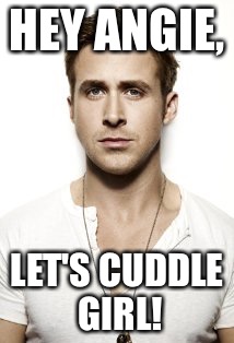 Ryan Gosling Meme | HEY ANGIE, LET'S CUDDLE GIRL! | image tagged in memes,ryan gosling | made w/ Imgflip meme maker