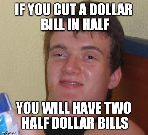 10 Guy Meme | IF YOU CUT A DOLLAR BILL IN HALF; YOU WILL HAVE TWO HALF DOLLAR BILLS | image tagged in memes,10 guy | made w/ Imgflip meme maker