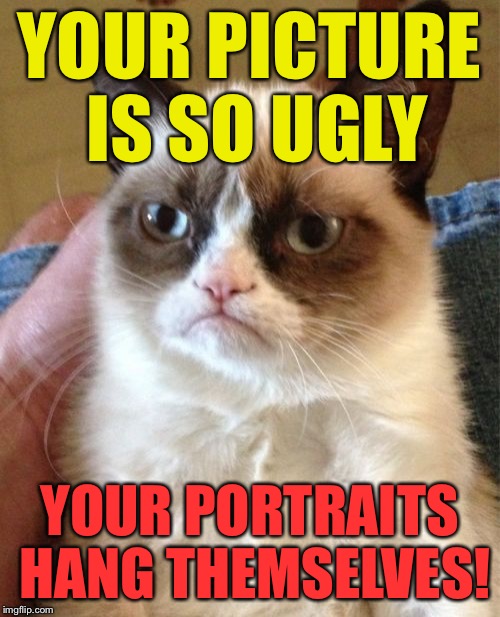 Grumpy Cat Meme | YOUR PICTURE IS SO UGLY YOUR PORTRAITS HANG THEMSELVES! | image tagged in memes,grumpy cat | made w/ Imgflip meme maker