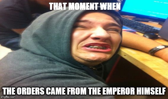 THAT MOMENT WHEN; THE ORDERS CAME FROM THE EMPEROR HIMSELF | image tagged in inside joke | made w/ Imgflip meme maker