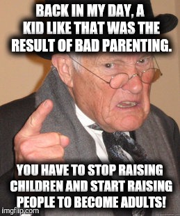 Parenting 101: Having a worthless child | BACK IN MY DAY, A KID LIKE THAT WAS THE RESULT OF BAD PARENTING. YOU HAVE TO STOP RAISING CHILDREN AND START RAISING PEOPLE TO BECOME ADULTS | image tagged in memes,back in my day,parenting | made w/ Imgflip meme maker