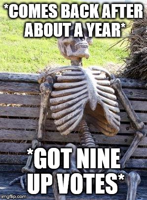 Waiting Skeleton | *COMES BACK AFTER ABOUT A YEAR*; *GOT NINE UP VOTES* | image tagged in memes,waiting skeleton | made w/ Imgflip meme maker