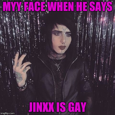 MYY FACE WHEN HE SAYS; JINXX IS GAY | image tagged in tf | made w/ Imgflip meme maker