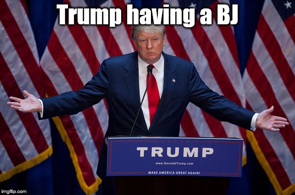 Donald Trump | Trump having a BJ | image tagged in donald trump | made w/ Imgflip meme maker