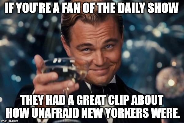 Leonardo Dicaprio Cheers Meme | IF YOU'RE A FAN OF THE DAILY SHOW THEY HAD A GREAT CLIP ABOUT HOW UNAFRAID NEW YORKERS WERE. | image tagged in memes,leonardo dicaprio cheers | made w/ Imgflip meme maker