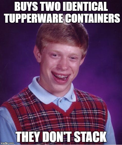 Bad Luck Brian | BUYS TWO IDENTICAL TUPPERWARE CONTAINERS; THEY DON'T STACK | image tagged in memes,bad luck brian | made w/ Imgflip meme maker