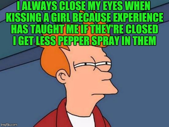 Futurama Fry | I ALWAYS CLOSE MY EYES WHEN KISSING A GIRL BECAUSE EXPERIENCE HAS TAUGHT ME IF THEY'RE CLOSED I GET LESS PEPPER SPRAY IN THEM | image tagged in memes,futurama fry | made w/ Imgflip meme maker